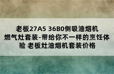 老板27A5+36B0侧吸油烟机燃气灶套装-带给你不一样的烹饪体验 老板灶油烟机套装价格